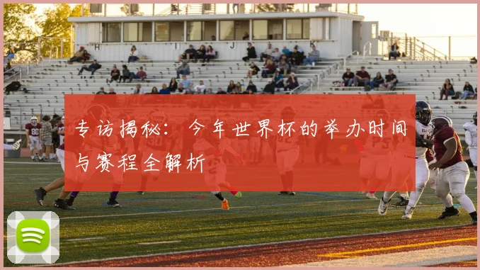 专访揭秘：今年世界杯的举办时间与赛程全解析
