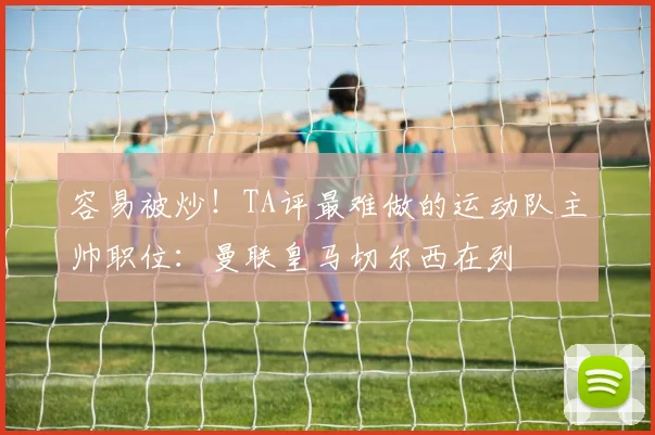 容易被炒!TA评最难做的运动队主帅职位:曼联皇马切尔西在列