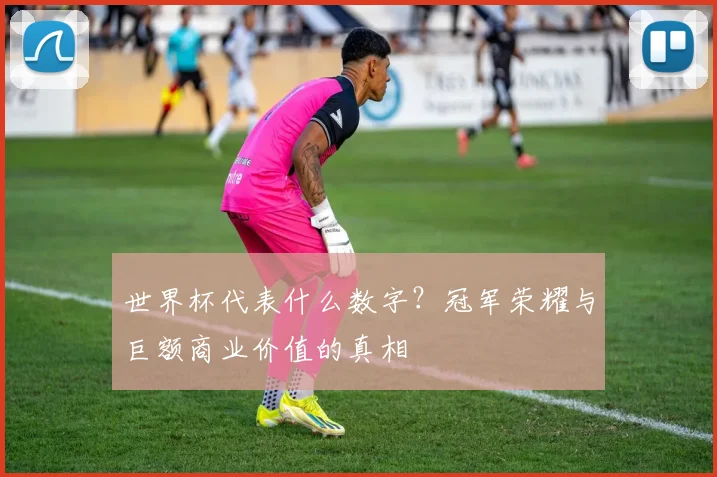 世界杯代表什么数字?冠军荣耀与巨额商业价值的真相