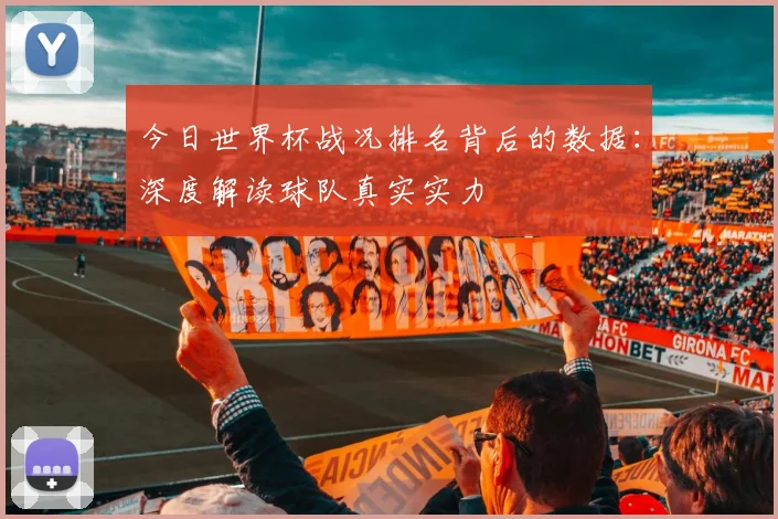 今日世界杯战况排名背后的数据：深度解读球队真实实力