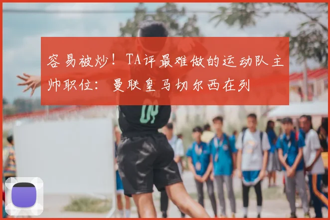 容易被炒！TA评最难做的运动队主帅职位：曼联皇马切尔西在列