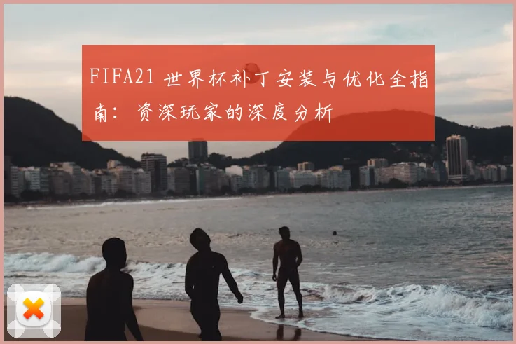 FIFA21 世界杯补丁安装与优化全指南：资深玩家的深度分析