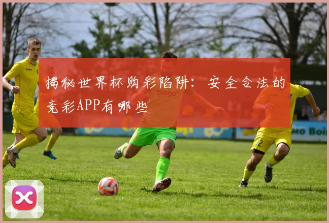 揭秘世界杯购彩陷阱:安全合法的竞彩APP有哪些