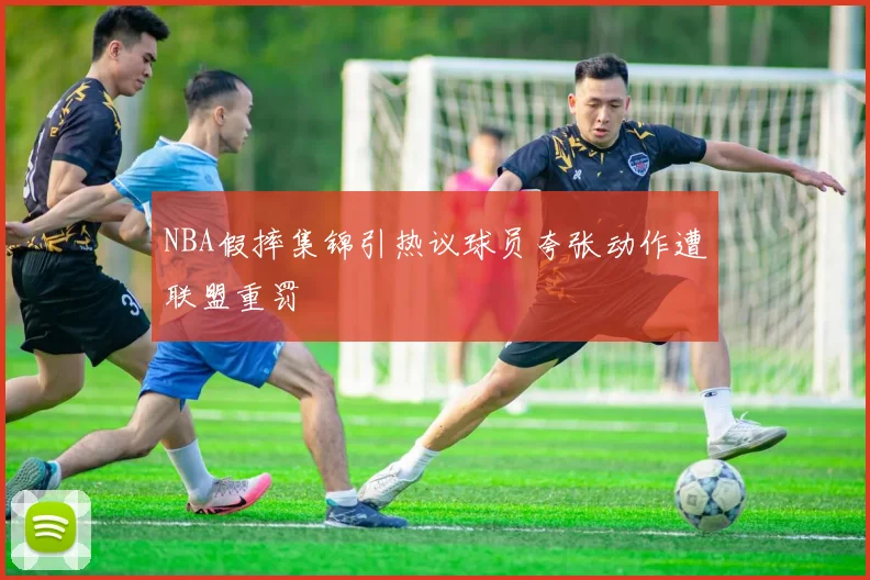 NBA假摔集锦引热议球员夸张动作遭联盟重罚