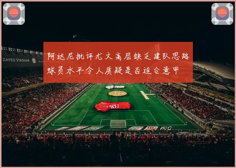 阿达尼批评尤文高层缺乏建队思路球员水平令人质疑是否适合意甲