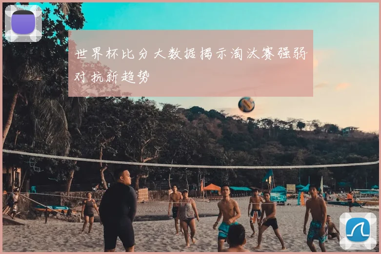 世界杯比分大数据揭示淘汰赛强弱对抗新趋势