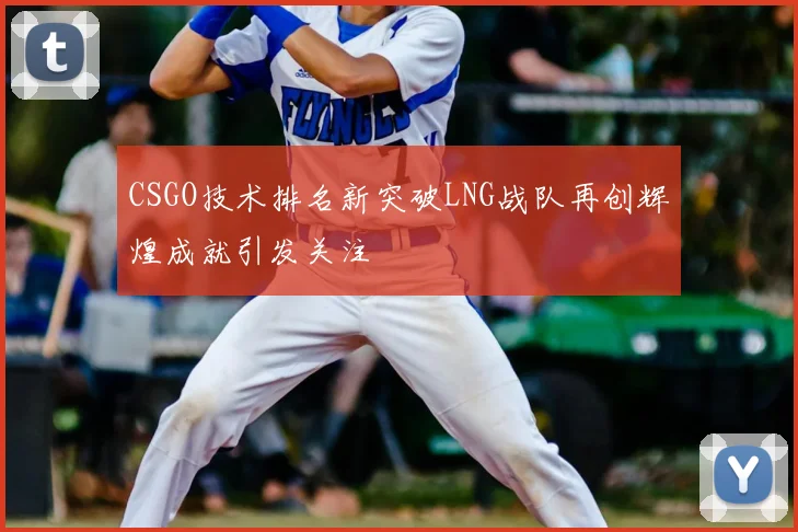 CSGO技术排名新突破LNG战队再创辉煌成就引发关注