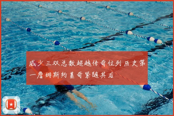 威少三双总数超越传奇位列历史第一詹姆斯约基奇紧随其后