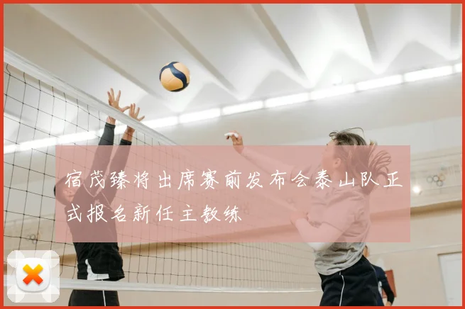 宿茂臻将出席赛前发布会泰山队正式报名新任主教练