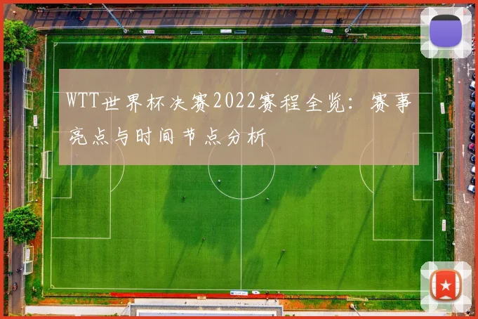 WTT世界杯决赛2022赛程全览:赛事亮点与时间节点分析