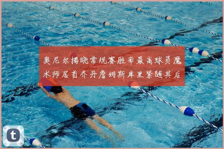 奥尼尔揭晓常规赛胜率最高球员魔术师居首乔丹詹姆斯库里紧随其后
