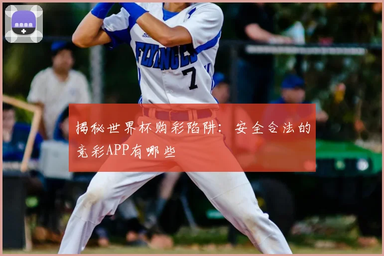 揭秘世界杯购彩陷阱：安全合法的竞彩APP有哪些