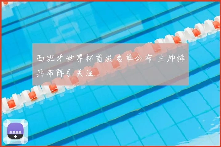 西班牙世界杯首发名单公布 主帅排兵布阵引关注