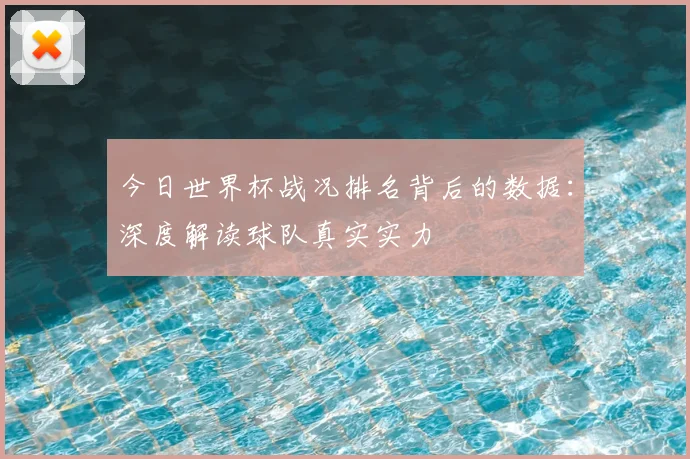 今日世界杯战况排名背后的数据:深度解读球队真实实力