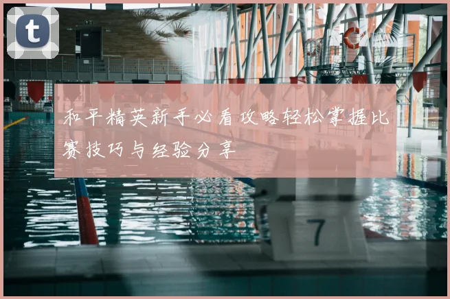 和平精英新手必看攻略轻松掌握比赛技巧与经验分享