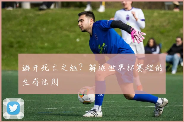 避开死亡之组？解读世界杯赛程的生存法则