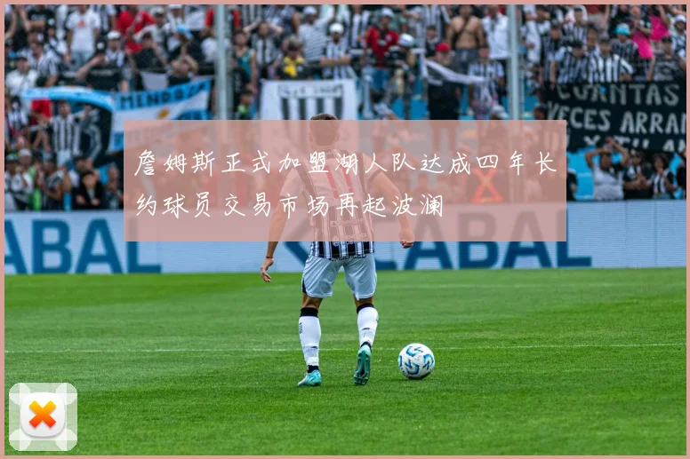 詹姆斯正式加盟湖人队达成四年长约球员交易市场再起波澜