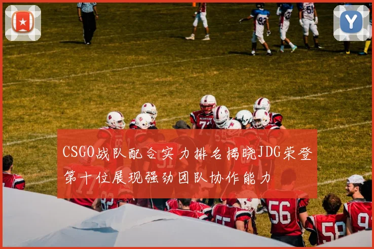 CSGO战队配合实力排名揭晓JDG荣登第十位展现强劲团队协作能力