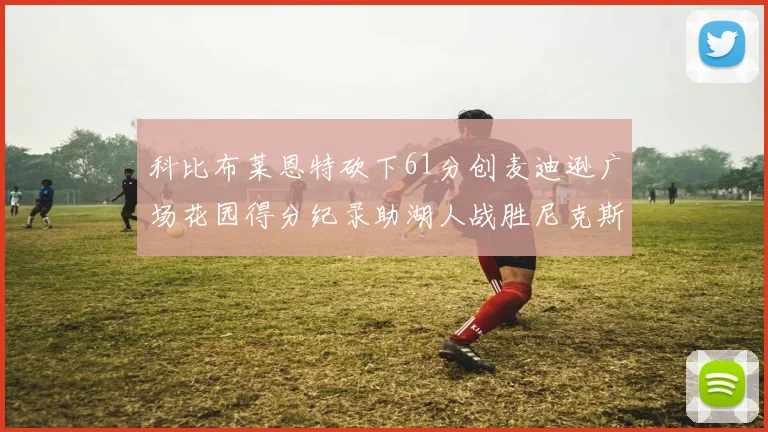 科比布莱恩特砍下61分创麦迪逊广场花园得分纪录助湖人战胜尼克斯