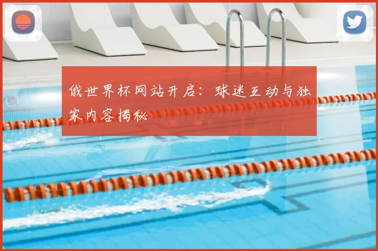 俄世界杯网站开启:球迷互动与独家内容揭秘