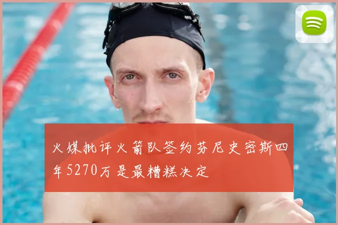 火媒批评火箭队签约芬尼史密斯四年5270万是最糟糕决定
