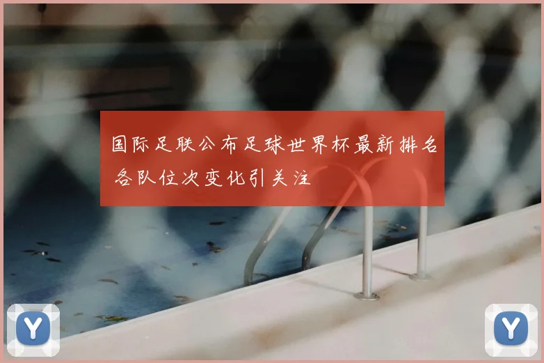 国际足联公布足球世界杯最新排名 各队位次变化引关注