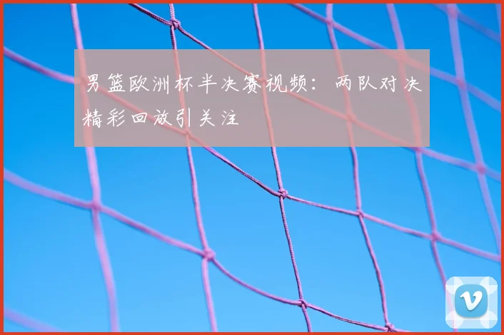 男篮欧洲杯半决赛视频:两队对决精彩回放引关注