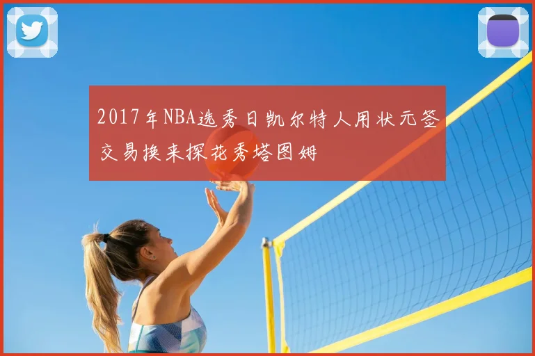 2017年NBA选秀日凯尔特人用状元签交易换来探花秀塔图姆
