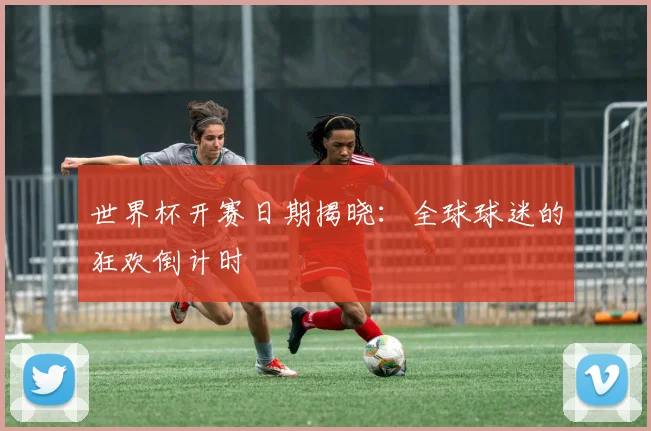 世界杯开赛日期揭晓:全球球迷的狂欢倒计时