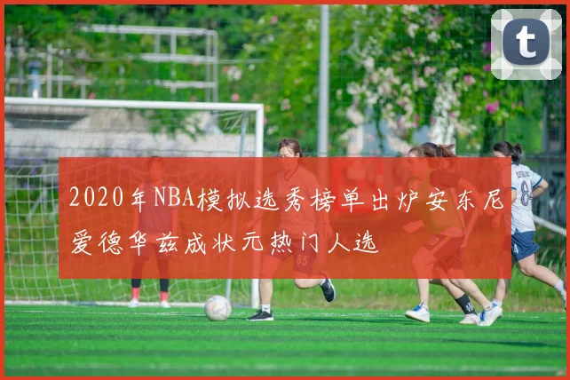 2020年NBA模拟选秀榜单出炉安东尼爱德华兹成状元热门人选