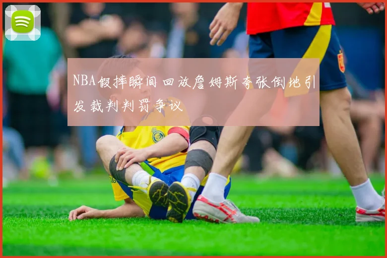 NBA假摔瞬间回放詹姆斯夸张倒地引发裁判判罚争议