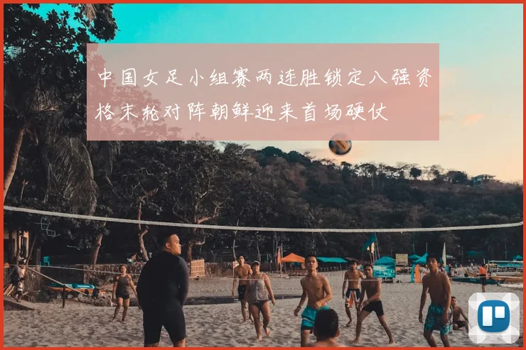 中国女足小组赛两连胜锁定八强资格末轮对阵朝鲜迎来首场硬仗