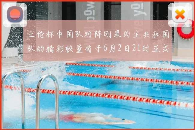 土伦杯中国队对阵刚果民主共和国队的精彩较量将于6月2日21时正式开启