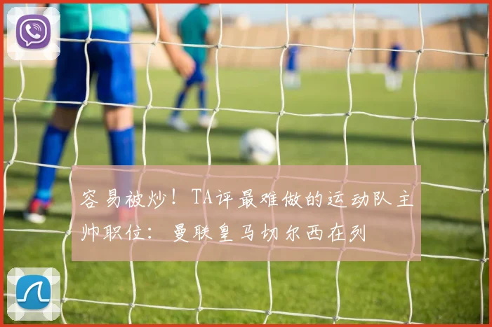 容易被炒!TA评最难做的运动队主帅职位:曼联皇马切尔西在列