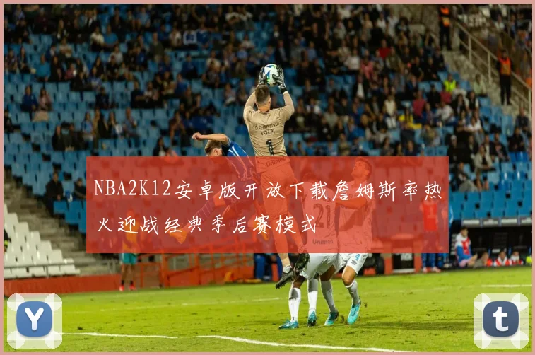 NBA2K12安卓版开放下载詹姆斯率热火迎战经典季后赛模式