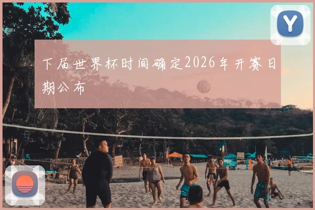 下届世界杯时间确定2026年开赛日期公布