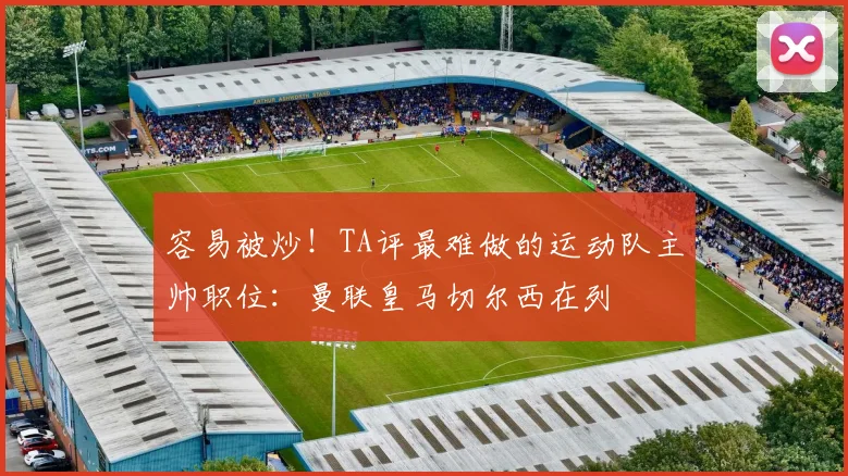 容易被炒！TA评最难做的运动队主帅职位：曼联皇马切尔西在列