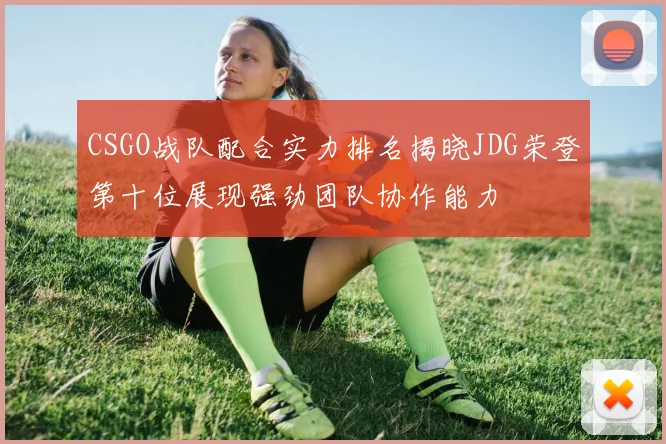 CSGO战队配合实力排名揭晓JDG荣登第十位展现强劲团队协作能力