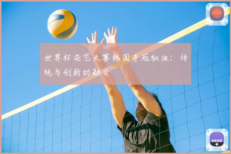 世界杯花艺大赛韩国夺冠秘诀：传统与创新的融合