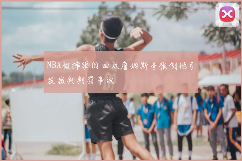 NBA假摔瞬间回放詹姆斯夸张倒地引发裁判判罚争议