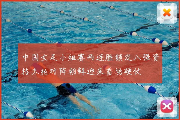 中国女足小组赛两连胜锁定八强资格末轮对阵朝鲜迎来首场硬仗