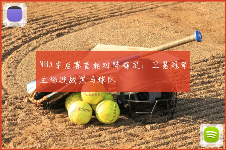 NBA季后赛首轮对阵确定,卫冕冠军主场迎战黑马球队