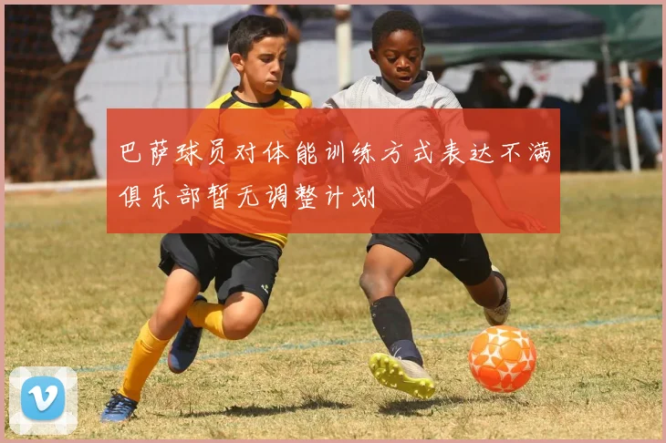 巴萨球员对体能训练方式表达不满俱乐部暂无调整计划