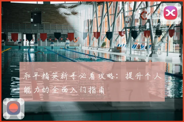 和平精英新手必看攻略:提升个人能力的全面入门指南