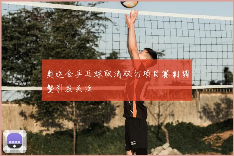 奥运会乒乓球取消双打项目赛制调整引发关注