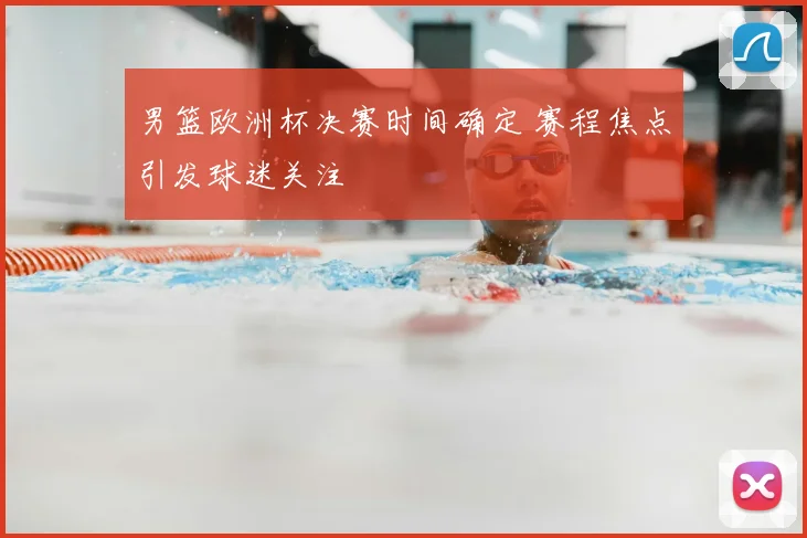 男篮欧洲杯决赛时间确定 赛程焦点引发球迷关注