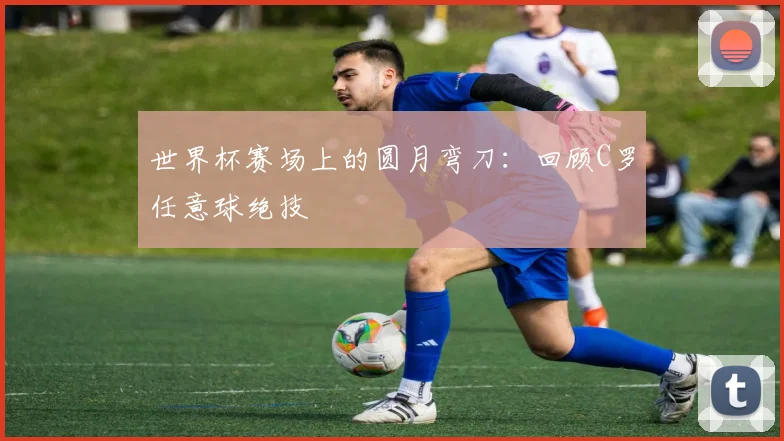 世界杯赛场上的圆月弯刀:回顾C罗任意球绝技