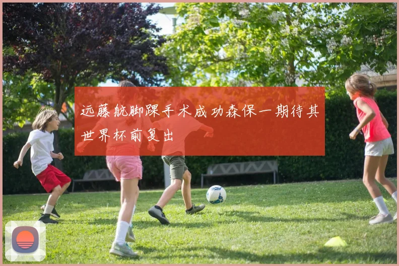 远藤航脚踝手术成功森保一期待其世界杯前复出