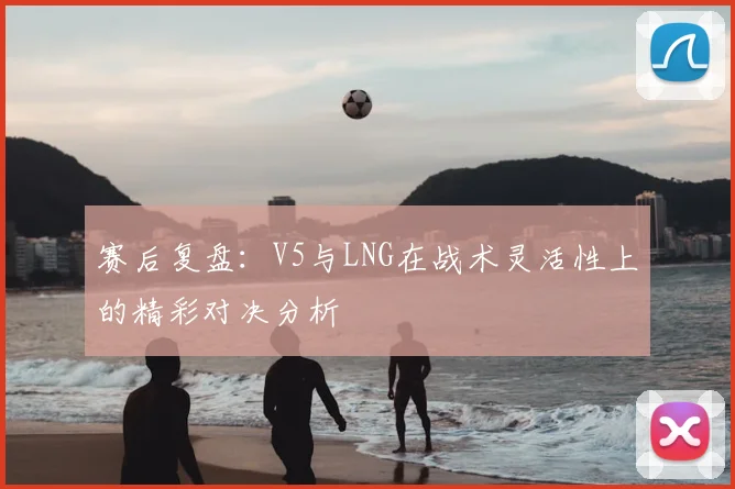 赛后复盘:V5与LNG在战术灵活性上的精彩对决分析