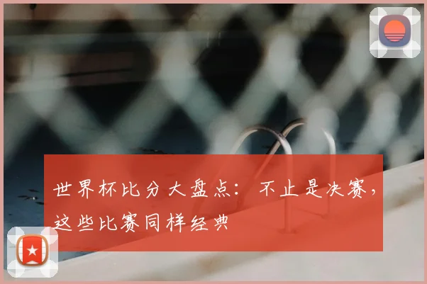 世界杯比分大盘点：不止是决赛，这些比赛同样经典
